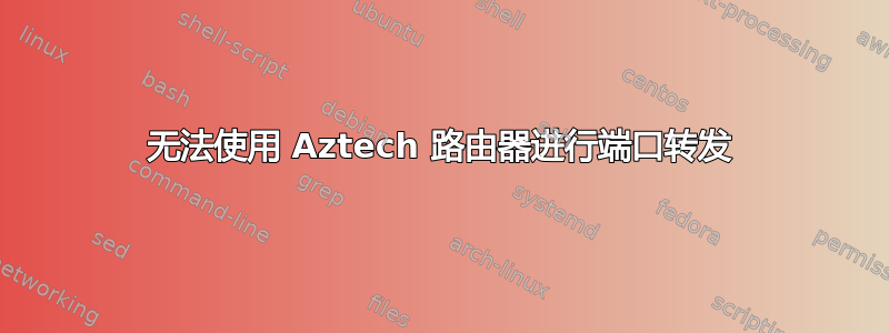 无法使用 Aztech 路由器进行端口转发