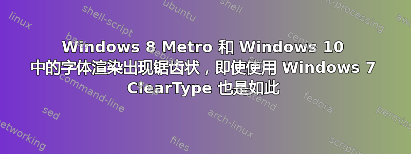 Windows 8 Metro 和 Windows 10 中的字体渲染出现锯齿状，即使使用 Windows 7 ClearType 也是如此