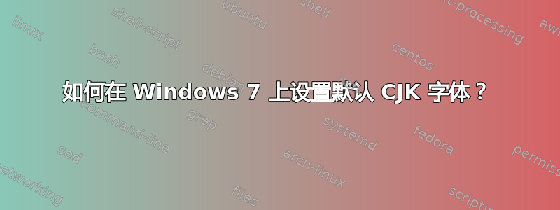 如何在 Windows 7 上设置默认 CJK 字体？