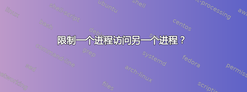 限制一个进程访问另一个进程？