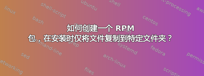 如何创建一个 RPM 包，在安装时仅将文件复制到特定文件夹？