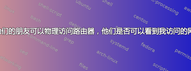 如果他们的朋友可以物理访问路由器，他们是否可以看到我访问的网站？