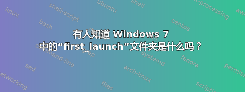 有人知道 Windows 7 中的“first_launch”文件夹是什么吗？