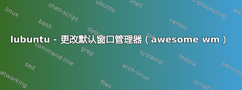 lubuntu - 更改默认窗口管理器（awesome wm）