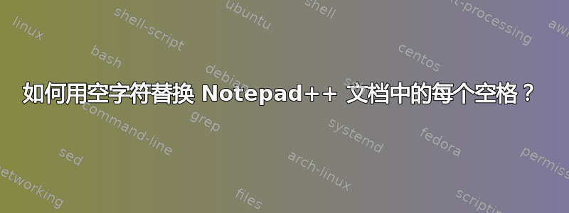 如何用空字符替换 Notepad++ 文档中的每个空格？