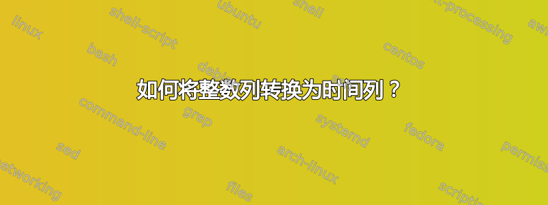 如何将整数列转换为时间列？