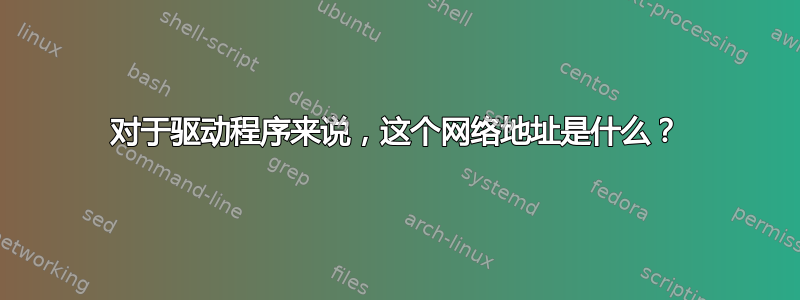 对于驱动程序来说，这个网络地址是什么？