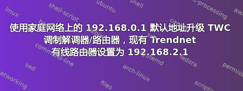 使用家庭网络上的 192.168.0.1 默认地址升级 TWC 调制解调器/路由器，现有 Trendnet 有线路由器设置为 192.168.2.1