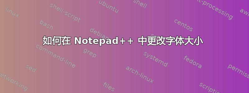 如何在 Notepad++ 中更改字体大小