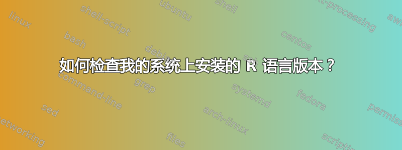 如何检查我的系统上安装的 R 语言版本？