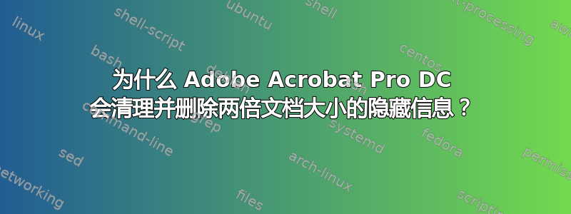 为什么 Adob​​e Acrobat Pro DC 会清理并删除两倍文档大小的隐藏信息？