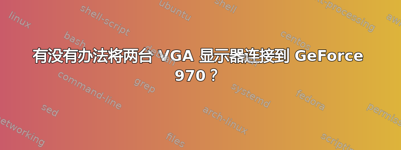 有没有办法将两台 VGA 显示器连接到 GeForce 970？