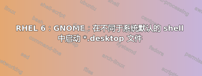 RHEL 6：GNOME：在不同于系统默认的 shell 中启动 *.desktop 文件