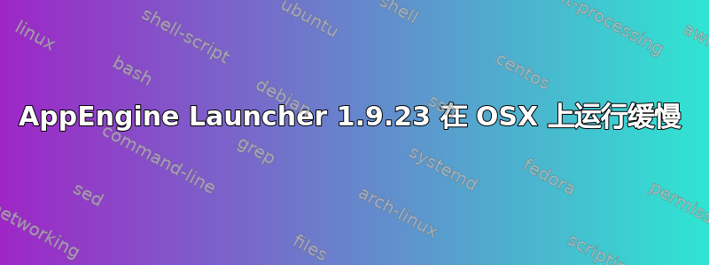 AppEngine Launcher 1.9.23 在 OSX 上运行缓慢