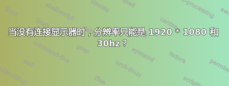 当没有连接显示器时，分辨率只能是 1920 * 1080 和 30hz？