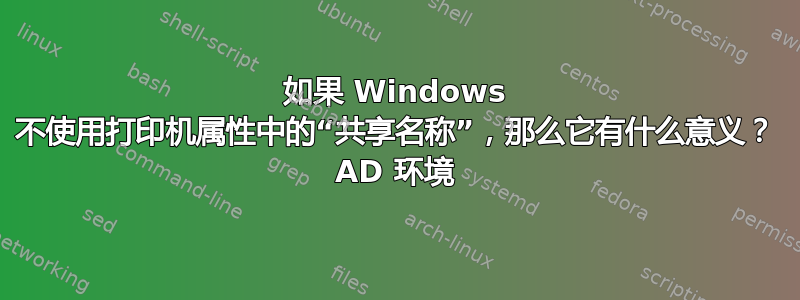 如果 Windows 不使用打印机属性中的“共享名称”，那么它有什么意义？ AD 环境