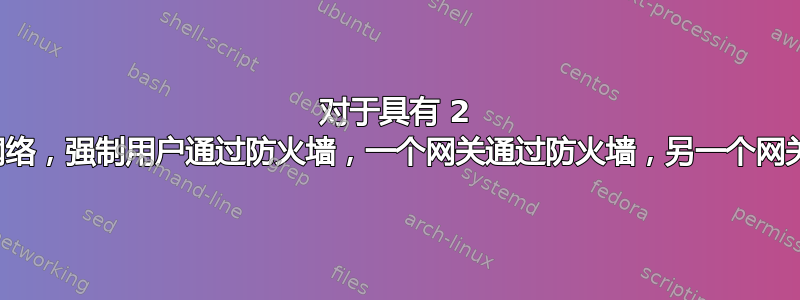 对于具有 2 个网关的网络，强制用户通过防火墙，一个网关通过防火墙，另一个网关直接连接