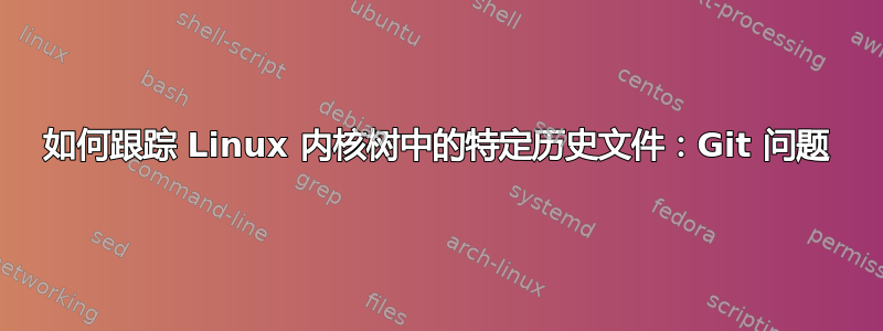 如何跟踪 Linux 内核树中的特定历史文件：Git 问题