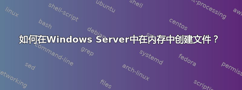 如何在Windows Server中在内存中创建文件？