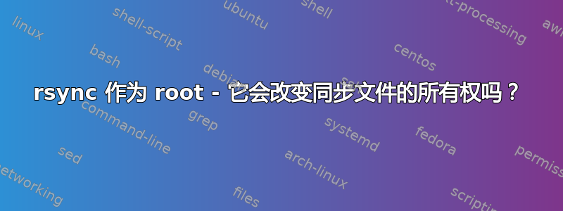 rsync 作为 root - 它会改变同步文件的所有权吗？