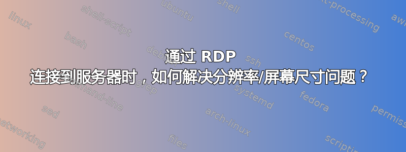 通过 RDP 连接到服务器时，如何解决分辨率/屏幕尺寸问题？