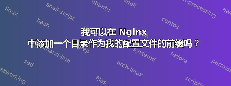 我可以在 Nginx 中添加一个目录作为我的配置文件的前缀吗？