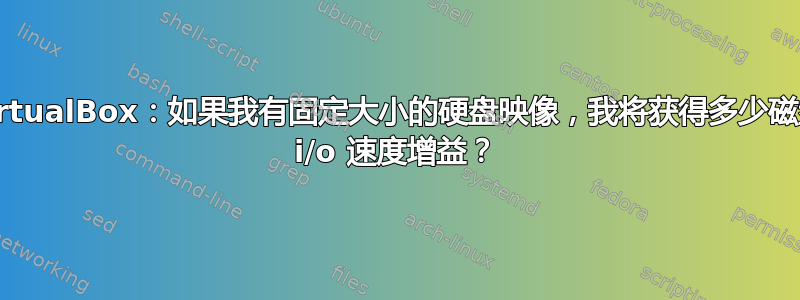 VirtualBox：如果我有固定大小的硬盘映像，我将获得多少磁盘 i/o 速度增益？