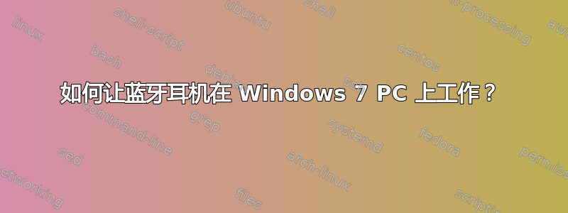 如何让蓝牙耳机在 Windows 7 PC 上工作？