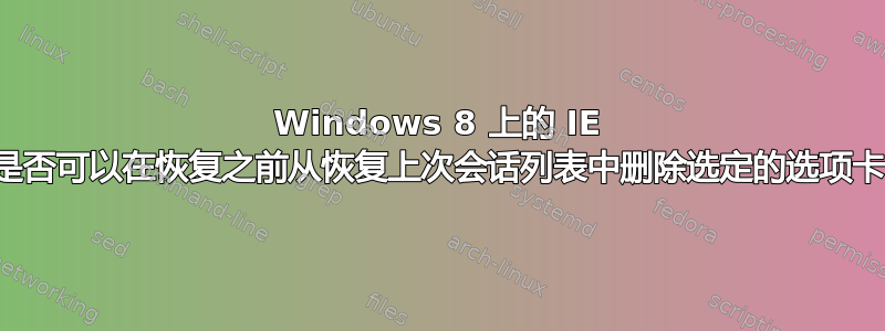 Windows 8 上的 IE 是否可以在恢复之前从恢复上次会话列表中删除选定的选项卡