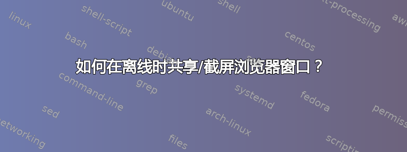 如何在离线时共享/截屏浏览器窗口？