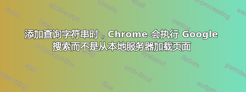 添加查询字符串时，Chrome 会执行 Google 搜索而不是从本地服务器加载页面