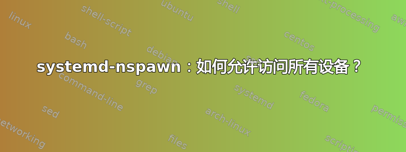 systemd-nspawn：如何允许访问所有设备？