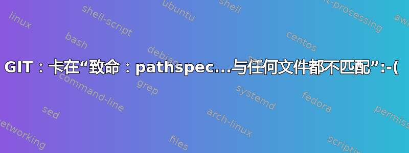 GIT：卡在“致命：pathspec...与任何文件都不匹配”:-(