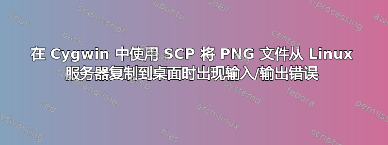 在 Cygwin 中使用 SCP 将 PNG 文件从 Linux 服务器复制到桌面时出现输入/输出错误