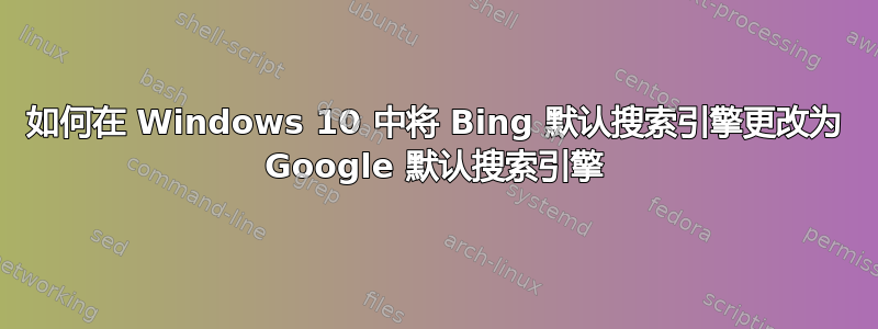 如何在 Windows 10 中将 Bing 默认搜索引擎更改为 Google 默认搜索引擎