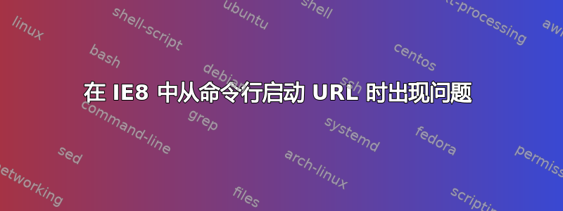 在 IE8 中从命令行启动 URL 时出现问题