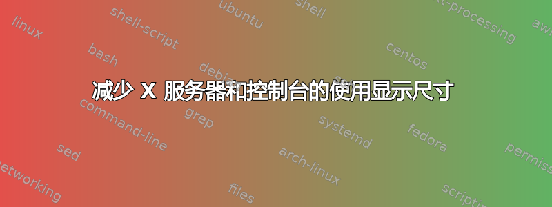 减少 X 服务器和控制台的使用显示尺寸