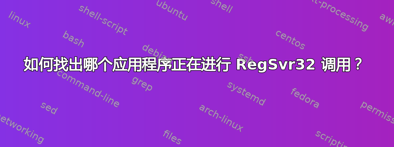 如何找出哪个应用程序正在进行 RegSvr32 调用？