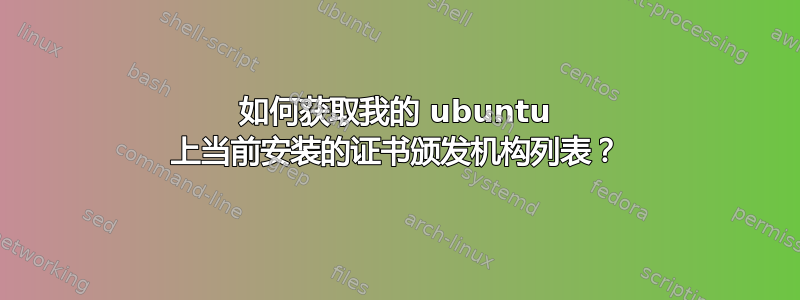 如何获取我的 ubuntu 上当前安装的证书颁发机构列表？