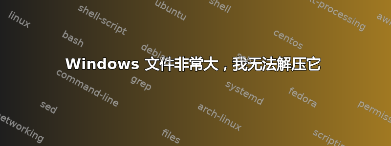 Windows 文件非常大，我无法解压它