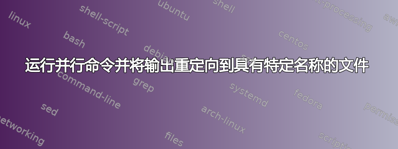 运行并行命令并将输出重定向到具有特定名称的文件