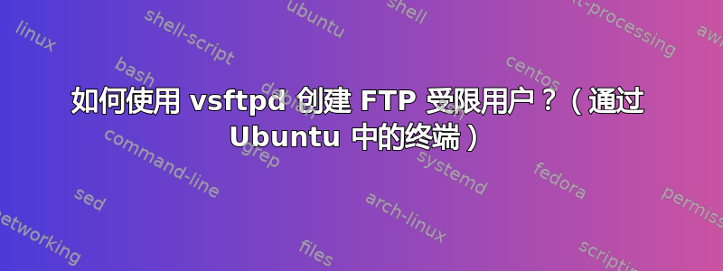 如何使用 vsftpd 创建 FTP 受限用户？（通过 Ubuntu 中的终端）