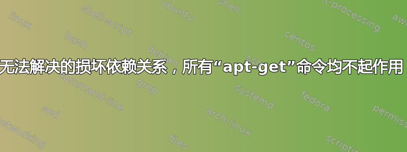 无法解决的损坏依赖关系，所有“apt-get”命令均不起作用