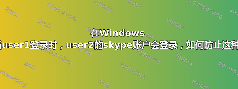 在Windows 7上，当user1登录时，user2的skype账户会登录，如何防止这种情况？