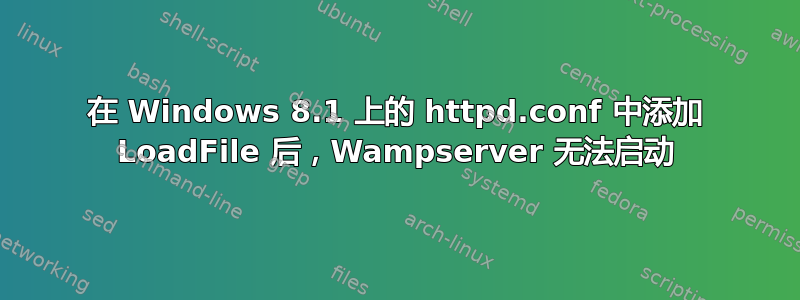 在 Windows 8.1 上的 httpd.conf 中添加 LoadFile 后，Wampserver 无法启动