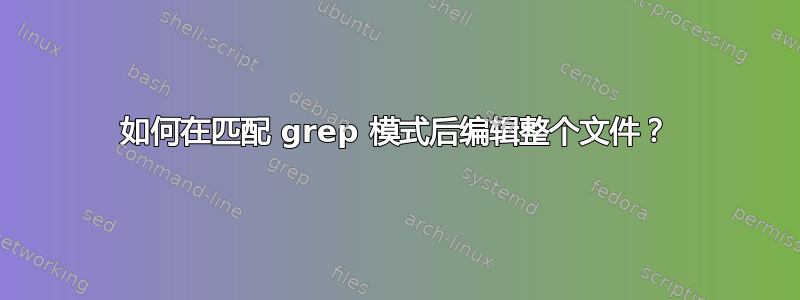 如何在匹配 grep 模式后编辑整个文件？