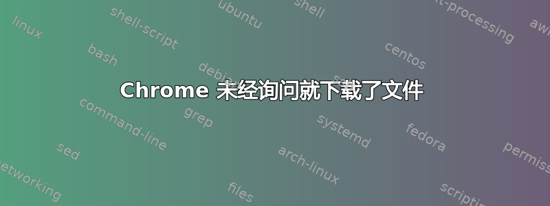 Chrome 未经询问就下载了文件