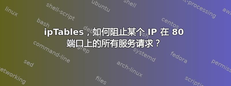 ipTables，如何阻止某个 IP 在 80 端口上的所有服务请求？