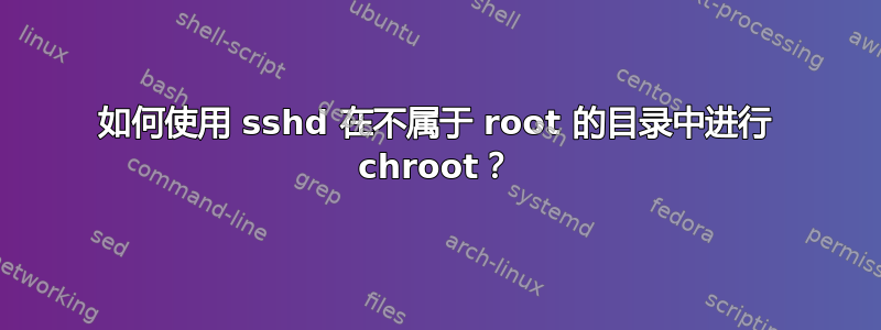 如何使用 sshd 在不属于 root 的目录中进行 chroot？