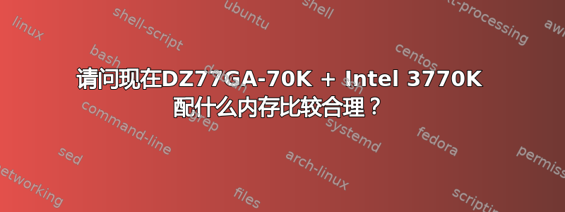 请问现在DZ77GA-70K + Intel 3770K 配什么内存比较合理？